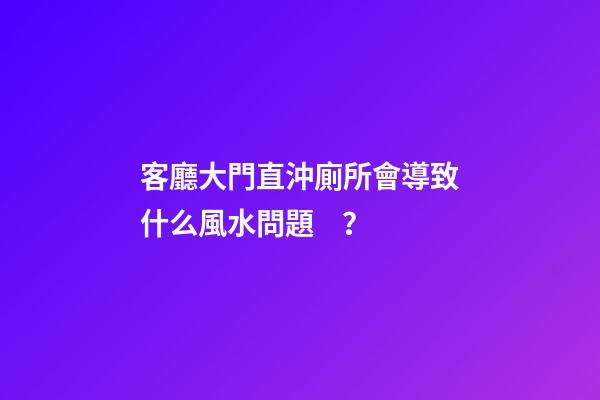 客廳大門直沖廁所會導致什么風水問題？